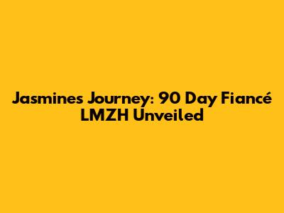 Jasmine's Journey: 90 Day Fiancé LMZH Unveiled