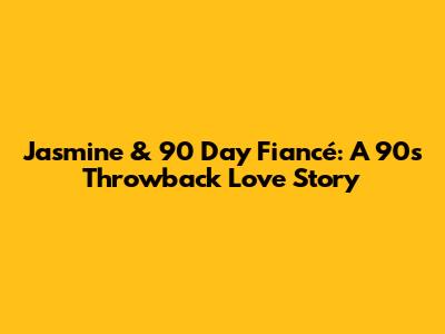 Jasmine & 90 Day Fiancé: A 90s Throwback Love Story