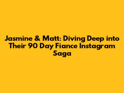 Jasmine & Matt: Diving Deep into Their 90 Day Fiance Instagram Saga