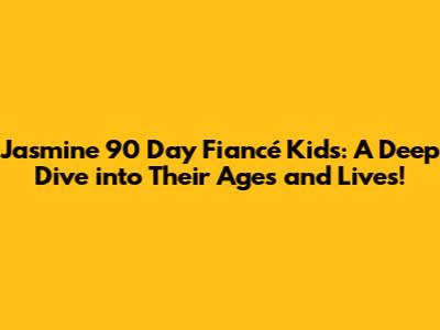 Jasmine 90 Day Fiancé Kids: A Deep Dive into Their Ages and Lives!