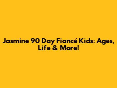 Jasmine 90 Day Fiancé Kids: Ages, Life & More!