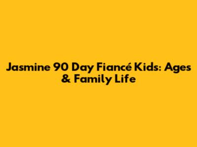 Jasmine 90 Day Fiancé Kids: Ages & Family Life