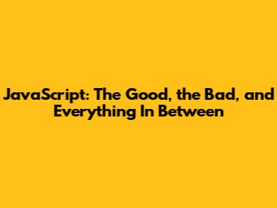 JavaScript: The Good, the Bad, and Everything In Between