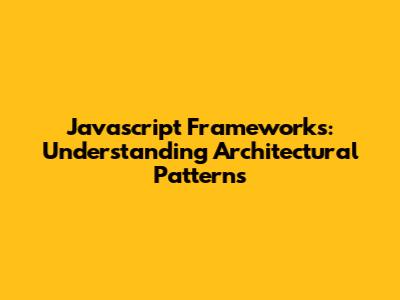 Javascript Frameworks: Understanding Architectural Patterns