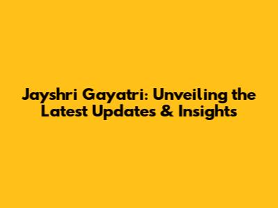 Jayshri Gayatri: Unveiling the Latest Updates & Insights