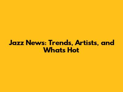 Jazz News: Trends, Artists, and What's Hot