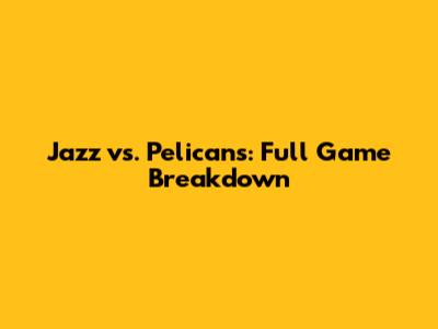 Jazz vs. Pelicans: Full Game Breakdown