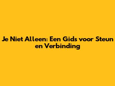 Je Niet Alleen: Een Gids voor Steun en Verbinding