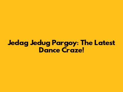 Jedag Jedug Pargoy: The Latest Dance Craze!