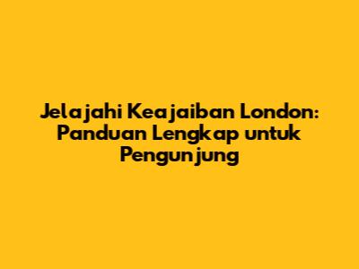 Jelajahi Keajaiban London: Panduan Lengkap untuk Pengunjung