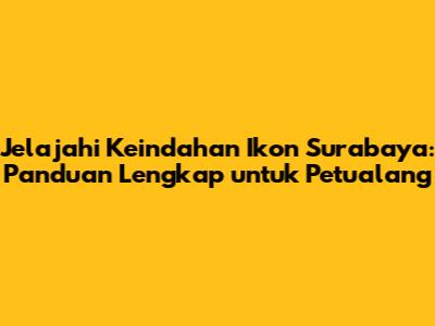 Jelajahi Keindahan Ikon Surabaya: Panduan Lengkap untuk Petualang