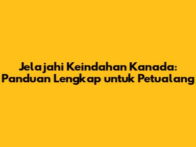 Jelajahi Keindahan Kanada: Panduan Lengkap untuk Petualang