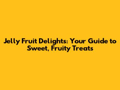 Jelly Fruit Delights: Your Guide to Sweet, Fruity Treats
