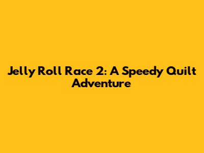 Jelly Roll Race 2: A Speedy Quilt Adventure