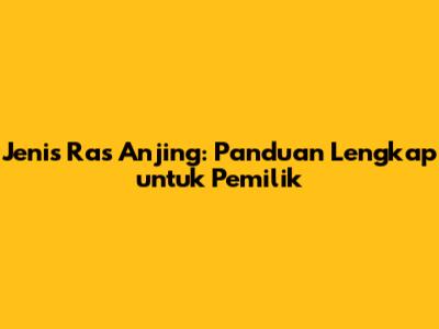 Jenis Ras Anjing: Panduan Lengkap untuk Pemilik