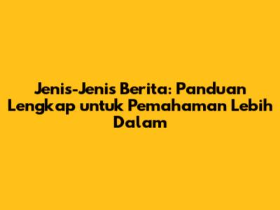 Jenis-Jenis Berita: Panduan Lengkap untuk Pemahaman Lebih Dalam