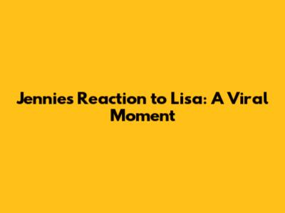 Jennie's Reaction to Lisa: A Viral Moment
