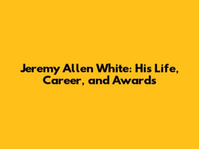 Jeremy Allen White: His Life, Career, and Awards