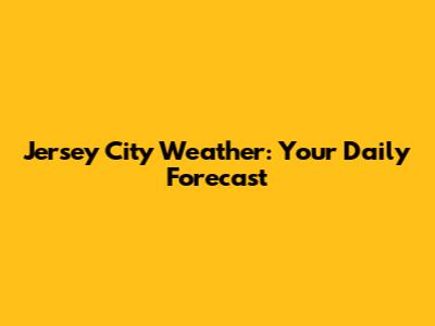 Jersey City Weather: Your Daily Forecast