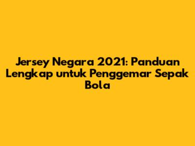 Jersey Negara 2021: Panduan Lengkap untuk Penggemar Sepak Bola