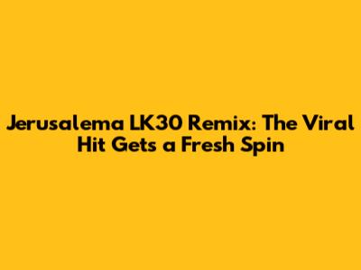 Jerusalema LK30 Remix: The Viral Hit Gets a Fresh Spin
