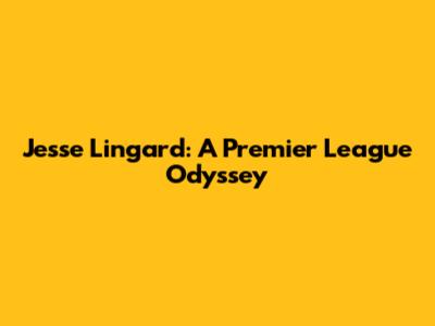 Jesse Lingard: A Premier League Odyssey
