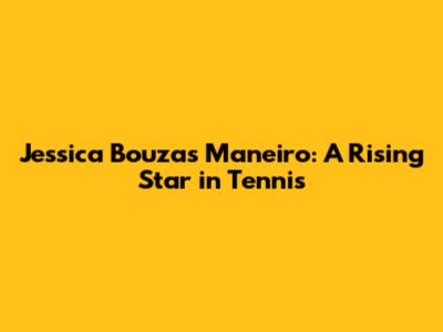Jessica Bouzas Maneiro: A Rising Star in Tennis
