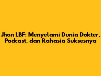 Jhon LBF: Menyelami Dunia Dokter, Podcast, dan Rahasia Suksesnya
