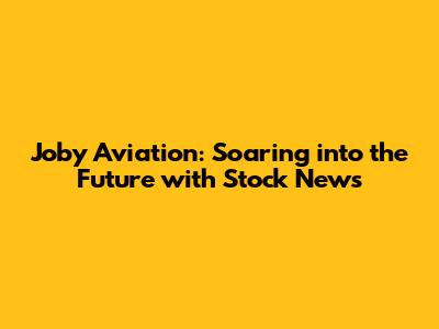 Joby Aviation: Soaring into the Future with Stock News