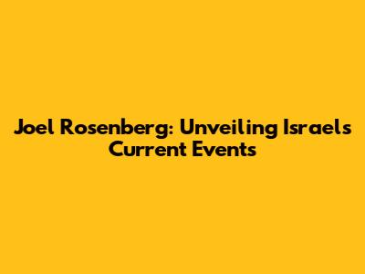 Joel Rosenberg: Unveiling Israel's Current Events