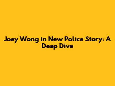 Joey Wong in New Police Story: A Deep Dive
