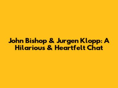 John Bishop & Jurgen Klopp: A Hilarious & Heartfelt Chat