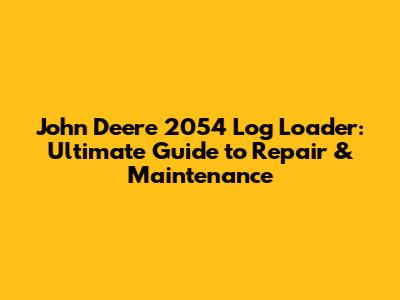 John Deere 2054 Log Loader: Ultimate Guide to Repair & Maintenance