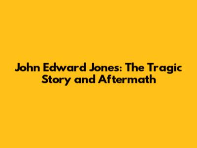 John Edward Jones: The Tragic Story and Aftermath