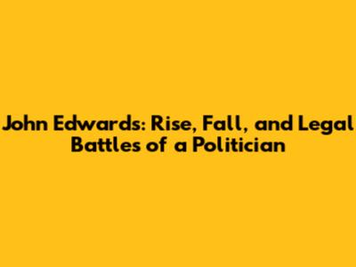 John Edwards: Rise, Fall, and Legal Battles of a Politician