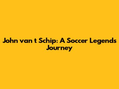 John van 't Schip: A Soccer Legend's Journey
