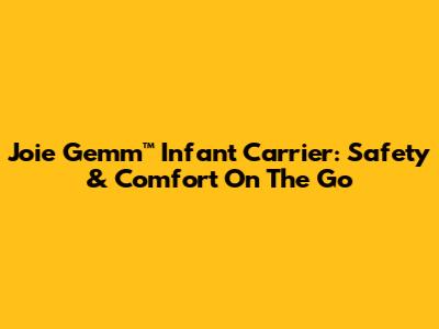 Joie Gemm™ Infant Carrier: Safety & Comfort On The Go