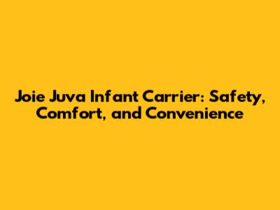 Joie Juva Infant Carrier: Safety, Comfort, and Convenience