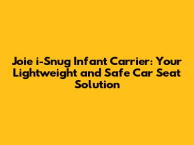 Joie i-Snug Infant Carrier: Your Lightweight and Safe Car Seat Solution