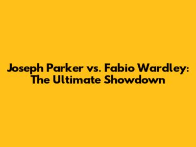 Joseph Parker vs. Fabio Wardley: The Ultimate Showdown