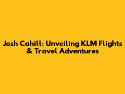 Josh Cahill: Unveiling KLM Flights & Travel Adventures