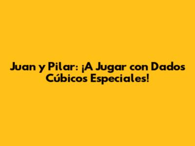 Juan y Pilar: ¡A Jugar con Dados Cúbicos Especiales!