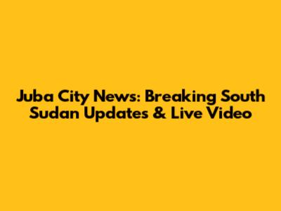 Juba City News: Breaking South Sudan Updates & Live Video