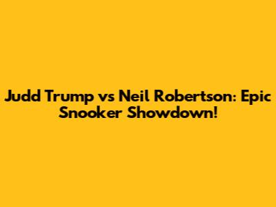 Judd Trump vs Neil Robertson: Epic Snooker Showdown!