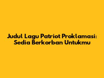 Judul Lagu Patriot Proklamasi: Sedia Berkorban Untukmu