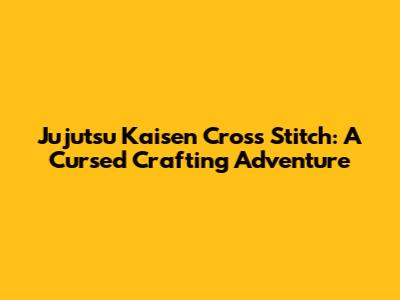 Jujutsu Kaisen Cross Stitch: A Cursed Crafting Adventure