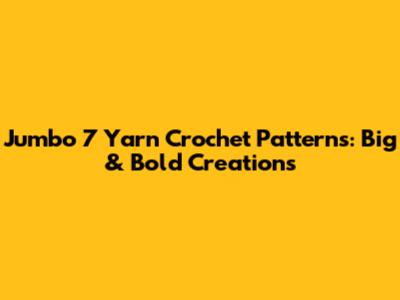 Jumbo 7 Yarn Crochet Patterns: Big & Bold Creations
