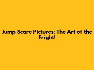 Jump Scare Pictures: The Art of the Fright!