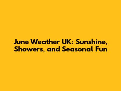 June Weather UK: Sunshine, Showers, and Seasonal Fun