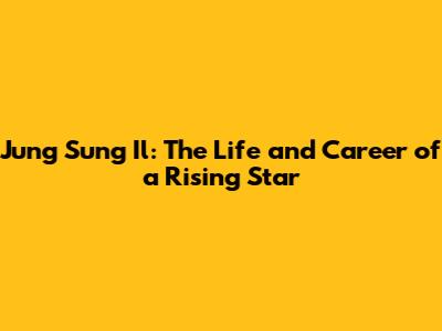 Jung Sung Il: The Life and Career of a Rising Star